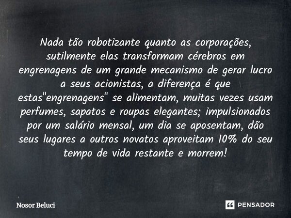 ⁠Nada tão robotizante quanto as corporações, sutilmente elas transformam cérebros em engrenagens de um grande mecanismo de gerar lucro a seus acionistas, a dife... Frase de Nosor Beluci.