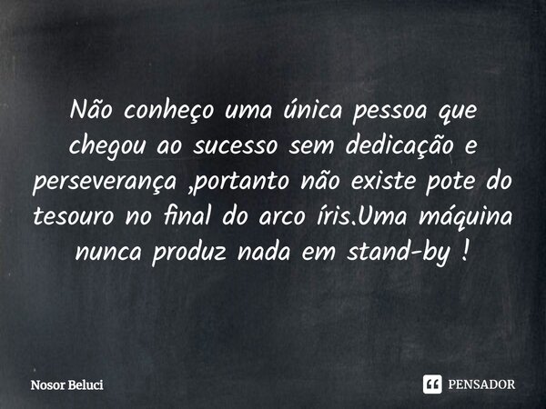 ⁠Não conheço uma única pessoa que chegou ao sucesso sem dedicação e perseverança ,portanto não existe pote do tesouro no final do arco íris.Uma máquina nunca pr... Frase de Nosor Beluci.