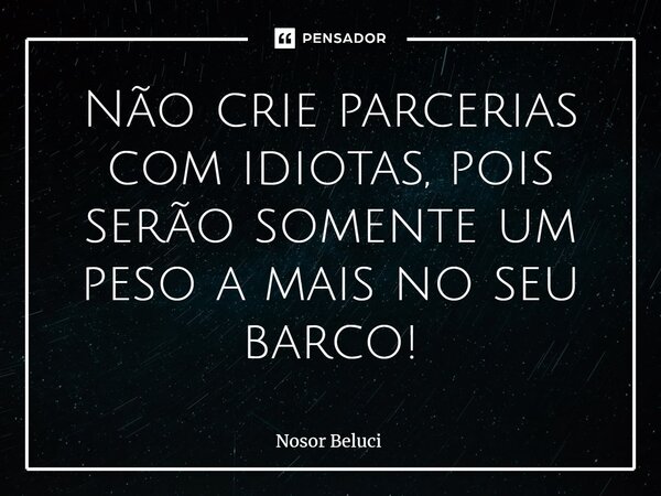 ⁠Não crie parcerias com idiotas, pois serão somente um peso a mais no seu barco!... Frase de Nosor Beluci.