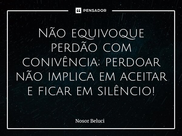 ⁠Não equivoque perdão com conivência; perdoar não implica em aceitar e ficar em silêncio!⁠... Frase de Nosor Beluci.
