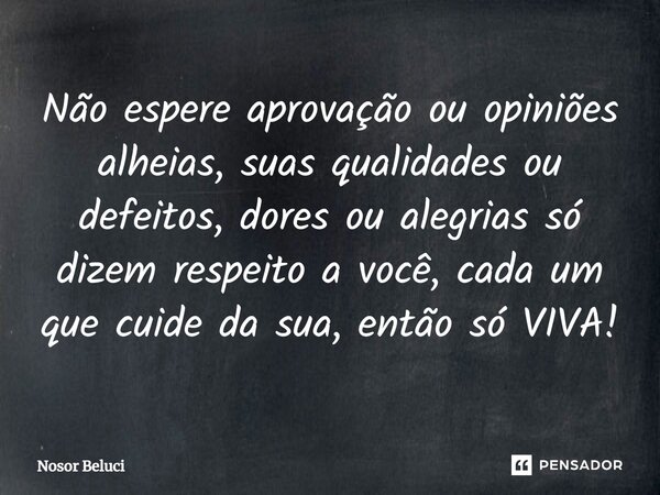 ⁠Não espere aprovação ou opiniões alheias, suas qualidades ou defeitos, dores ou alegrias só dizem respeito a você, cada um que cuide da sua, então só VIVA!... Frase de Nosor Beluci.