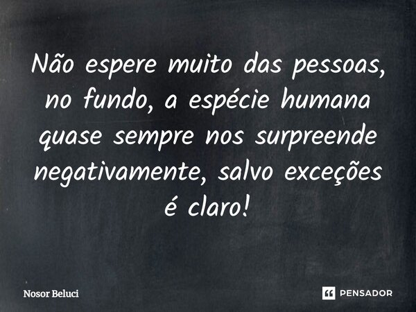 ⁠Não espere muito das pessoas, no fundo, a espécie humana quase sempre nos surpreende negativamente, salvo exceções é claro!... Frase de Nosor Beluci.