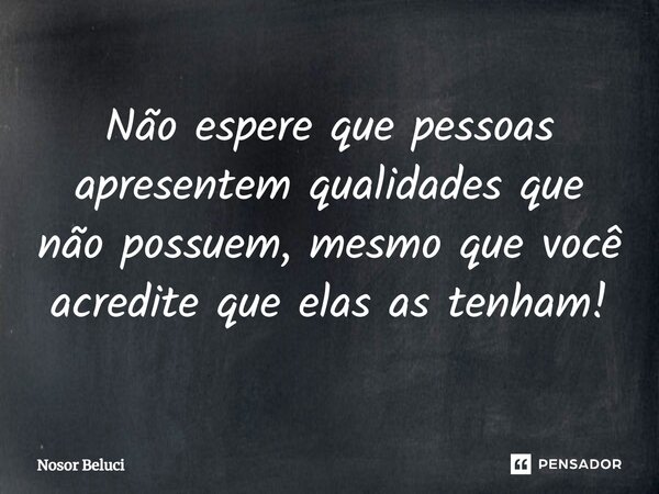 Não espere que pessoas apresentem qualidades que não possuem, mesmo que você acredite que elas as tenham!... Frase de Nosor Beluci.