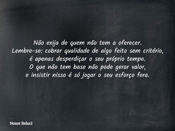 Não exija de quem não tem a oferecer. Lembre-se: cobrar qualidade de algo feito sem critério, é apenas desperdiçar o seu próprio tempo. O que não tem base não p... Frase de Nosor Beluci.