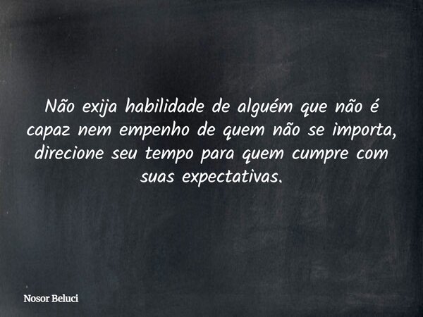 Não exija habilidade de alguém que não é capaz nem empenho de quem não se importa, direcione seu tempo para quem cumpre com suas expectativas.... Frase de Nosor Beluci.