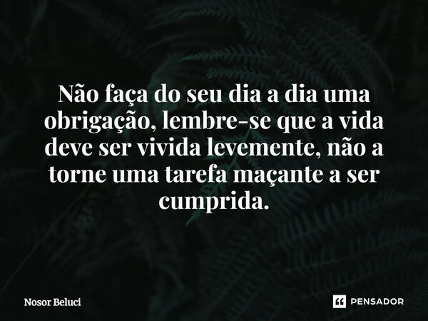 ⁠Não faça do seu dia a dia uma obrigação, lembre-se que a vida deve ser vivida levemente, não a torne uma tarefa maçante a ser cumprida.... Frase de Nosor Beluci.