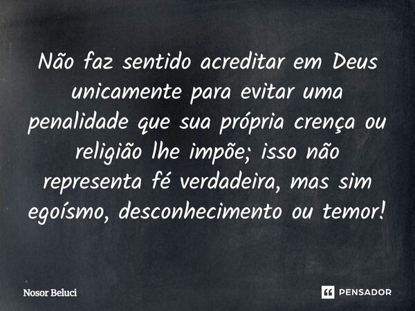 Não faz sentido acreditar em Deus unicamente para evitar uma penalidade que sua própria crença ou religião lhe impõe; isso não representa fé verdadeira, mas sim... Frase de Nosor Beluci.