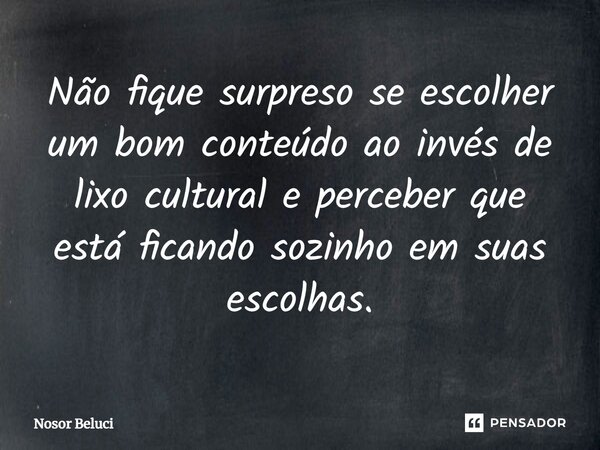 ⁠Não fique surpreso se escolher um bom conteúdo ao invés de lixo cultural e perceber que está ficando sozinho em suas escolhas.... Frase de Nosor Beluci.