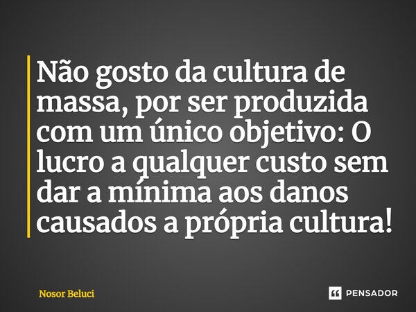 ⁠Não gosto da cultura de massa, por ser produzida com um único objetivo: O lucro a qualquer custo sem dar a mínima aos danos causados a própria cultura!... Frase de Nosor Beluci.