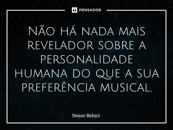 ⁠Não há nada mais revelador sobre a personalidade humana do que a sua preferência musical.... Frase de Nosor Beluci.