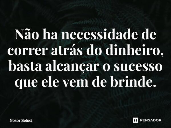 ⁠Não ha necessidade de correr atrás do dinheiro, basta alcançar o sucesso que ele vem de brinde.... Frase de Nosor Beluci.