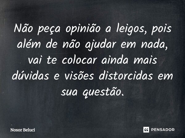 ⁠Não peça opinião a leigos, pois além de não ajudar em nada, vai te colocar ainda mais dúvidas e visões distorcidas em sua questão.... Frase de Nosor Beluci.