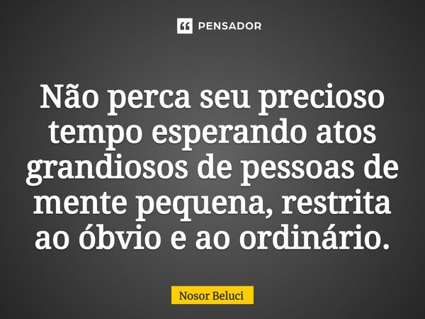 ⁠Não perca seu precioso tempo esperando atos grandiosos de pessoas de mente pequena, restrita ao óbvio e ao ordinário.... Frase de Nosor Beluci.