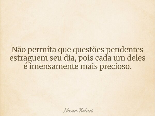 Não permita que questões pendentes estraguem seu dia, pois cada um deles é imensamente mais precioso.... Frase de Nosor Beluci.