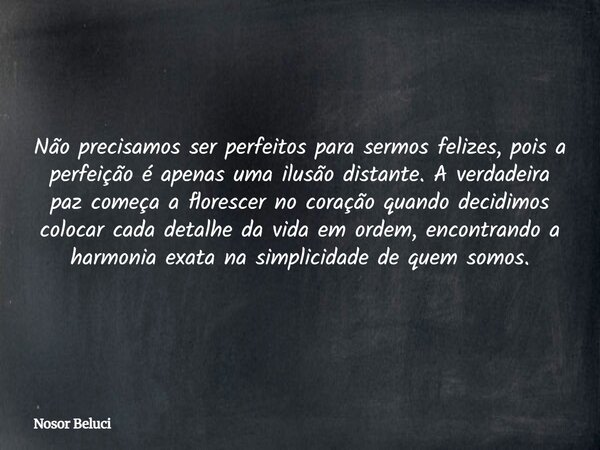 Não precisamos ser perfeitos para sermos felizes, pois a perfeição é apenas uma ilusão distante. A verdadeira paz começa a florescer no coração quando decidimos... Frase de Nosor Beluci.