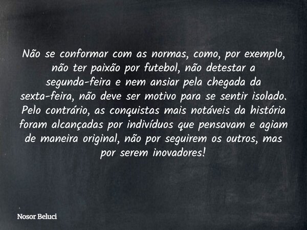 Não se conformar com as normas, como, por exemplo, não ter paixão por futebol, não detestar a segunda-feira e nem ansiar pela chegada da sexta-feira, não deve s... Frase de Nosor Beluci.