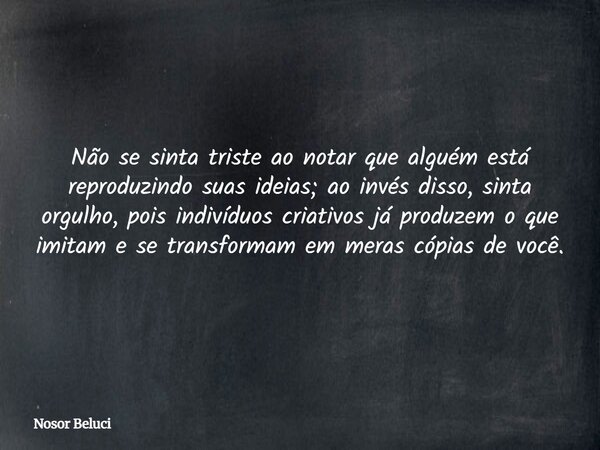 Não se sinta triste ao notar que alguém está reproduzindo suas ideias; ao invés disso, sinta orgulho, pois indivíduos criativos já produzem o que imitam e se tr... Frase de Nosor Beluci.