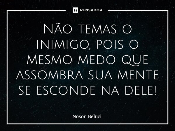⁠Não temas o inimigo, pois o mesmo medo que assombra sua mente se esconde na dele!... Frase de Nosor Beluci.