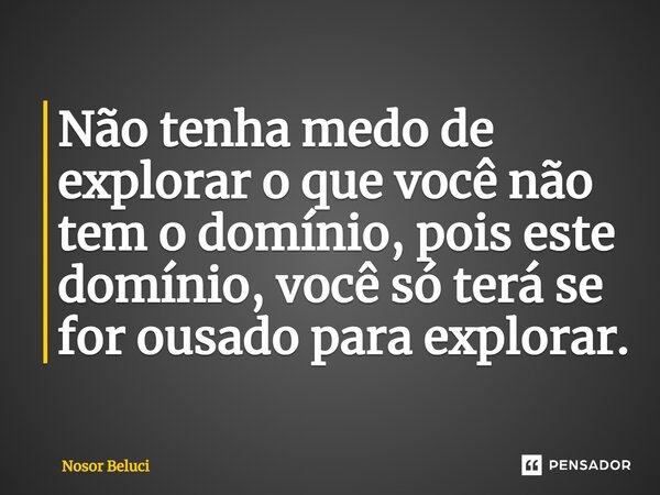 ⁠Não tenha medo de explorar o que você não tem o domínio, pois este domínio, você só terá se for ousado para explorar.... Frase de Nosor Beluci.