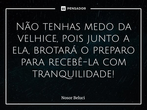 ⁠Não tenhas medo da velhice, pois junto a ela, brotará o preparo para recebê-la com tranquilidade!... Frase de Nosor Beluci.