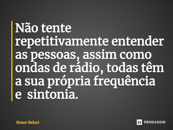 ⁠Não tente repetitivamente entender as pessoas, assim como ondas de rádio, todas têm a sua própria frequência e sintonia.... Frase de Nosor Beluci.