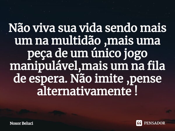 Não viva sua vida sendo mais um na multidão ,mais uma peça de um único jogo manipulável,mais um na fila de espera. Não imite ,pense alternativamente !⁠... Frase de Nosor Beluci.