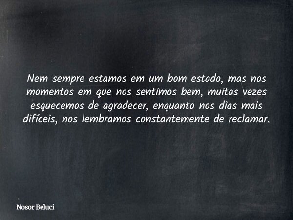 Nem sempre estamos em um bom estado, mas nos momentos em que nos sentimos bem, muitas vezes esquecemos de agradecer, enquanto nos dias mais difíceis, nos lembra... Frase de Nosor Beluci.