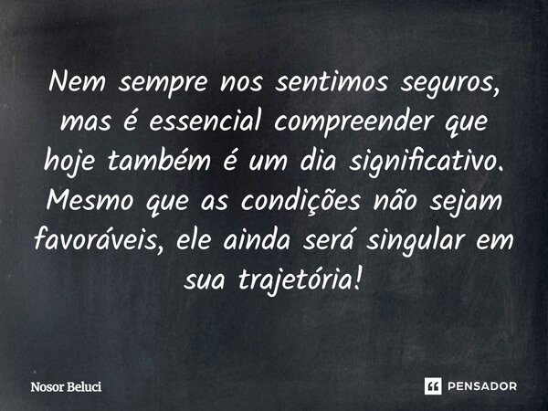 Nem sempre nos sentimos seguros, mas é essencial compreender que hoje também é um dia significativo. Mesmo que as condições não sejam favoráveis, ele ainda será... Frase de Nosor Beluci.