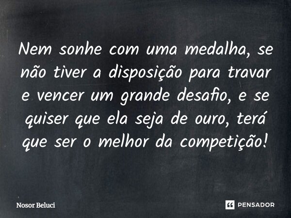 ⁠Nem sonhe com uma medalha, se não tiver a disposição para travar e vencer um grande desafio, e se quiser que ela seja de ouro, terá que ser o melhor da competi... Frase de Nosor Beluci.