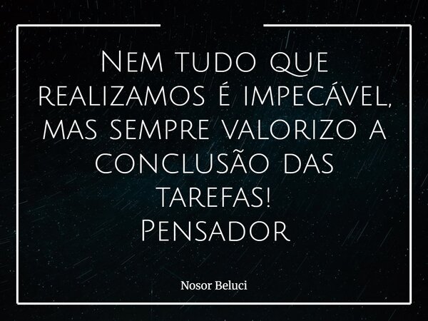 Nem tudo que realizamos é impecável, mas sempre valorizo a conclusão das tarefas! Pensador... Frase de Nosor Beluci.