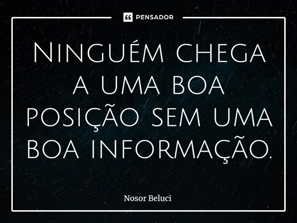 Ninguém chega a uma boa posição sem uma boa informação.⁠... Frase de Nosor Beluci.