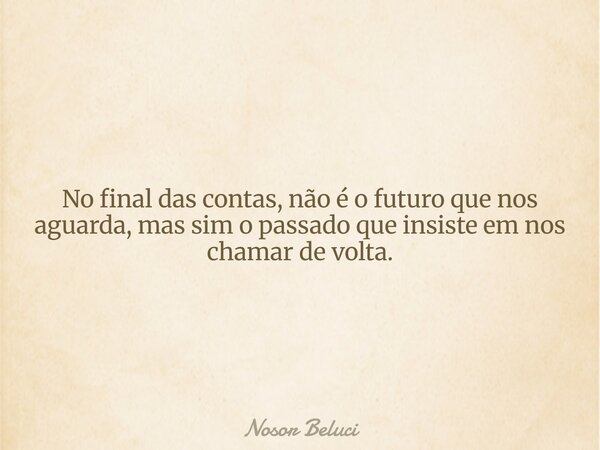 No final das contas, não é o futuro que nos aguarda, mas sim o passado que insiste em nos chamar de volta.... Frase de Nosor Beluci.