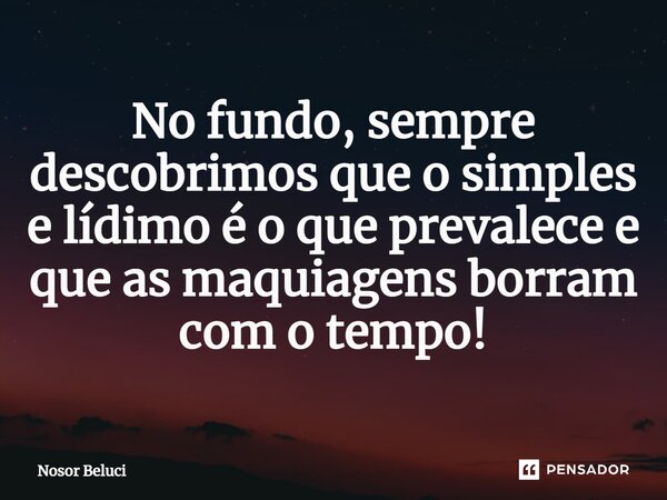 ⁠No fundo, sempre descobrimos que o simples e lídimo é o que prevalece e que as maquiagens borram com o tempo!... Frase de Nosor Beluci.