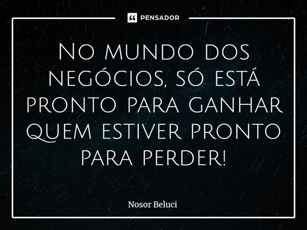 ⁠No mundo dos negócios, só está pronto para ganhar quem estiver pronto para perder!... Frase de Nosor Beluci.