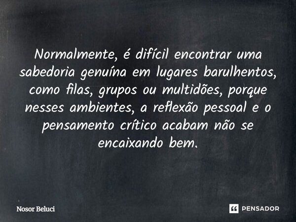 Normalmente, é difícil encontrar uma sabedoria genuína em lugares barulhentos, como filas, grupos ou multidões, porque nesses ambientes, a reflexão pessoal e o ... Frase de Nosor Beluci.