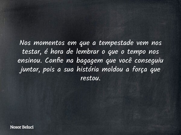 Nos momentos em que a tempestade vem nos testar, é hora de lembrar o que o tempo nos ensinou. Confie na bagagem que você conseguiu juntar, pois a sua história m... Frase de Nosor Beluci.