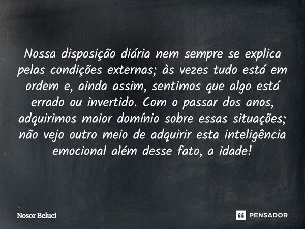 Nossa disposição diária nem sempre se explica pelas condições externas; às vezes tudo está em ordem e, ainda assim, sentimos que algo está errado ou invertido.... Frase de Nosor Beluci.