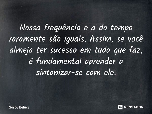 Nossa frequência e a do tempo raramente são iguais. Assim, se você almeja ter sucesso em tudo que faz, é fundamental aprender a sintonizar-se com ele.... Frase de Nosor Beluci.