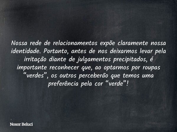 Nossa rede de relacionamentos expõe claramente nossa identidade. Portanto, antes de nos deixarmos levar pela irritação diante de julgamentos precipitados, é imp... Frase de Nosor Beluci.