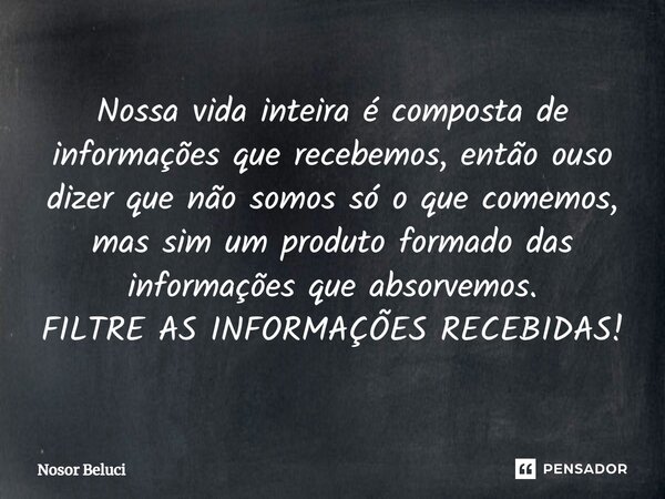 Nossa vida inteira é composta de informações que recebemos, então ouso dizer que não somos só o que comemos, mas sim um produto formado das informações que abso... Frase de Nosor Beluci.