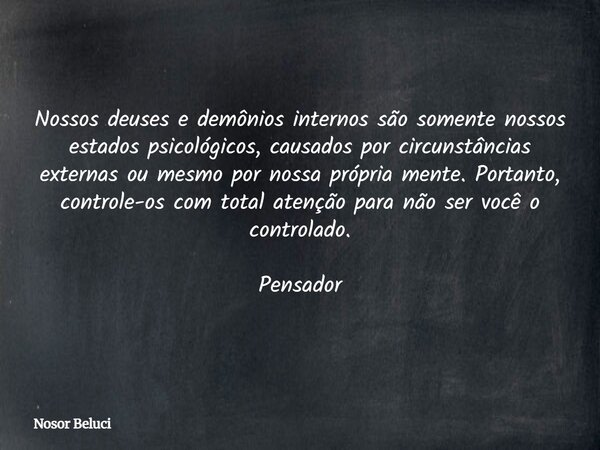 Nossos deuses e demônios internos são somente nossos estados psicológicos, causados por circunstâncias externas ou mesmo por nossa própria mente. Portanto, cont... Frase de Nosor Beluci.