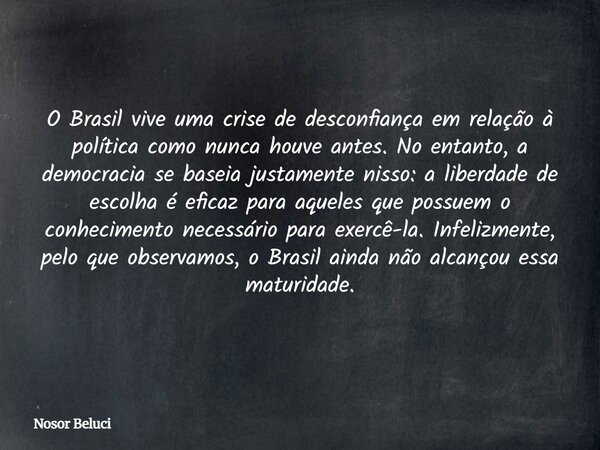 O Brasil vive uma crise de desconfiança em relação à política como nunca houve antes. No entanto, a democracia se baseia justamente nisso: a liberdade de escolh... Frase de Nosor Beluci.