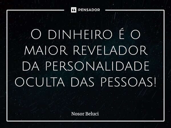 O dinheiro é o maior revelador da personalidade oculta das pessoas!... Frase de Nosor Beluci.