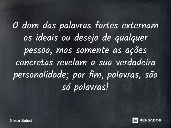 O dom das palavras fortes externam os ideais ou desejo de qualquer pessoa, mas somente as ações concretas revelam a sua verdadeira personalidade; por fim, palav... Frase de Nosor Beluci.