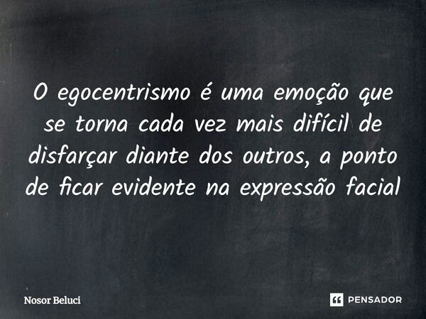 O egocentrismo é uma emoção que se torna cada vez mais difícil de disfarçar diante dos outros, a ponto de ficar evidente na expressão facial... Frase de Nosor Beluci.