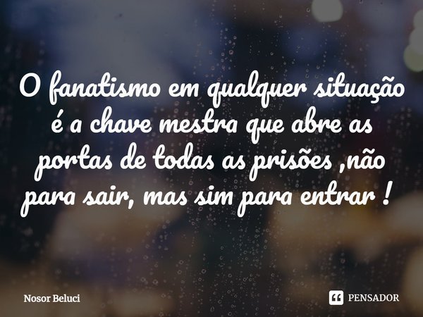 O fanatismo em qualquer situação é a chave mestra que abre as portas de todas as prisões ,não para sair, mas sim para entrar ! ⁠... Frase de Nosor Beluci.