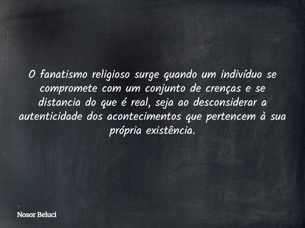 O fanatismo religioso surge quando um indivíduo se compromete com um conjunto de crenças e se distancia do que é real, seja ao desconsiderar a autenticidade dos... Frase de Nosor Beluci.