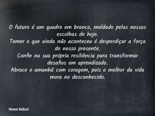 O futuro é um quadro em branco, moldado pelas nossas escolhas de hoje. Temer o que ainda não aconteceu é desperdiçar a força do nosso presente. Confie na sua pr... Frase de Nosor Beluci.