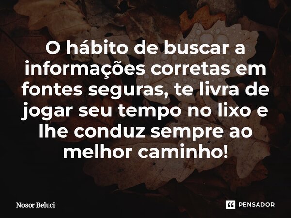 O hábito de buscar a informações corretas em fontes seguras, te livra de jogar seu tempo no lixo e lhe conduz sempre ao melhor caminho!... Frase de Nosor Beluci.
