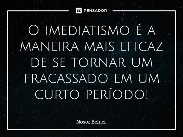 ⁠O imediatismo é a maneira mais eficaz de se tornar um fracassado em um curto período!... Frase de Nosor Beluci.